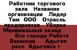 Работник торгового зала › Название организации ­ Лидер Тим, ООО › Отрасль предприятия ­ Уборка › Минимальный оклад ­ 25 200 - Все города Работа » Вакансии   . Адыгея респ.,Адыгейск г.